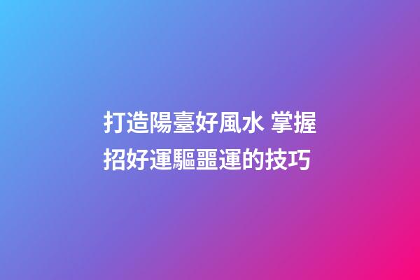 打造陽臺好風水 掌握招好運驅噩運的技巧